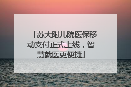 苏大附儿院医保移动支付正式上线，智慧就医更便捷